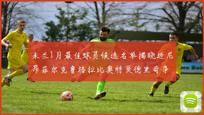 米兰1月最佳球员候选名单揭晓迈尼昂菲尔克鲁格拉比奥特莫德里奇争夺荣誉