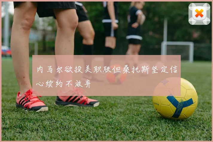 内马尔欲投美职联但桑托斯坚定信心续约不放弃
