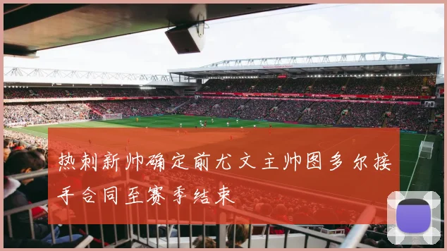 热刺新帅确定前尤文主帅图多尔接手合同至赛季结束