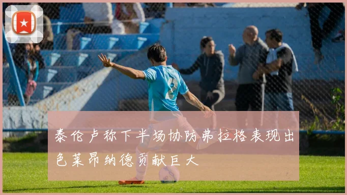 泰伦卢称下半场协防弗拉格表现出色莱昂纳德贡献巨大
