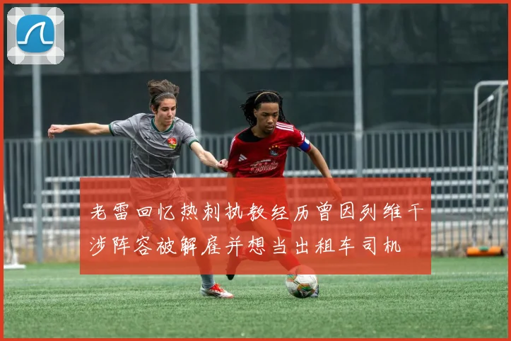 老雷回忆热刺执教经历曾因列维干涉阵容被解雇并想当出租车司机