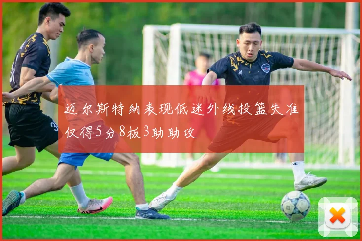 迈尔斯特纳表现低迷外线投篮失准仅得5分8板3助助攻