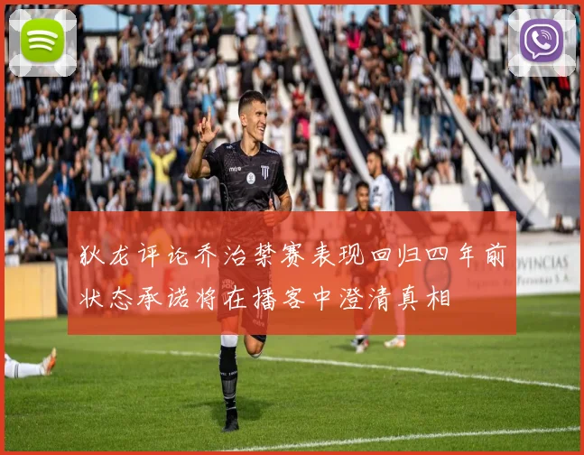 狄龙评论乔治禁赛表现回归四年前状态承诺将在播客中澄清真相