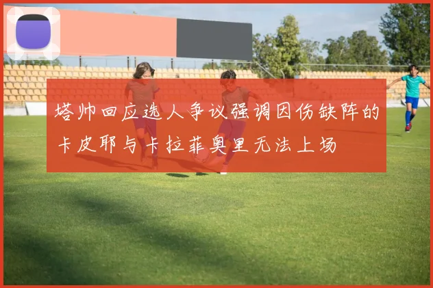塔帅回应选人争议强调因伤缺阵的卡皮耶与卡拉菲奥里无法上场