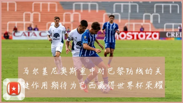 马尔基尼奥斯重申对巴黎防线的关键作用期待为巴西赢得世界杯荣耀