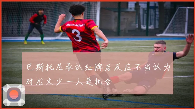巴斯托尼承认红牌后反应不当认为对尤文少一人是机会