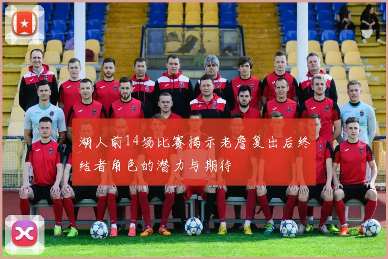 湖人前14场比赛揭示老詹复出后终结者角色的潜力与期待