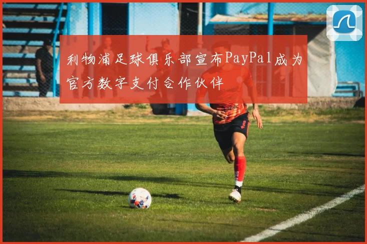 利物浦足球俱乐部宣布PayPal成为官方数字支付合作伙伴