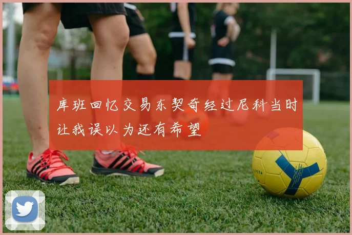 库班回忆交易东契奇经过尼科当时让我误以为还有希望