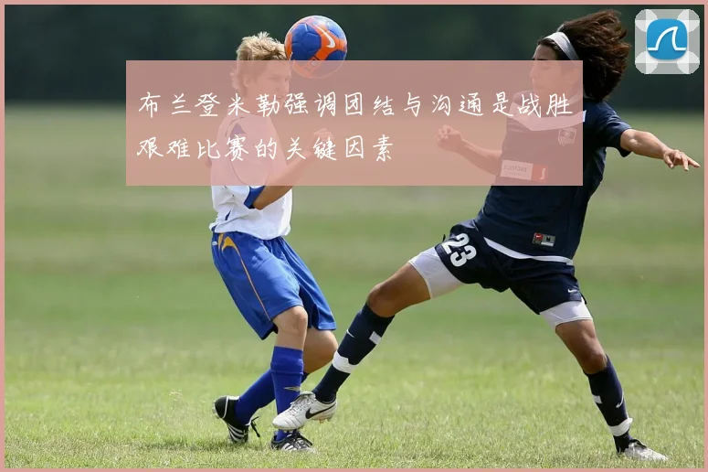 布兰登米勒强调团结与沟通是战胜艰难比赛的关键因素