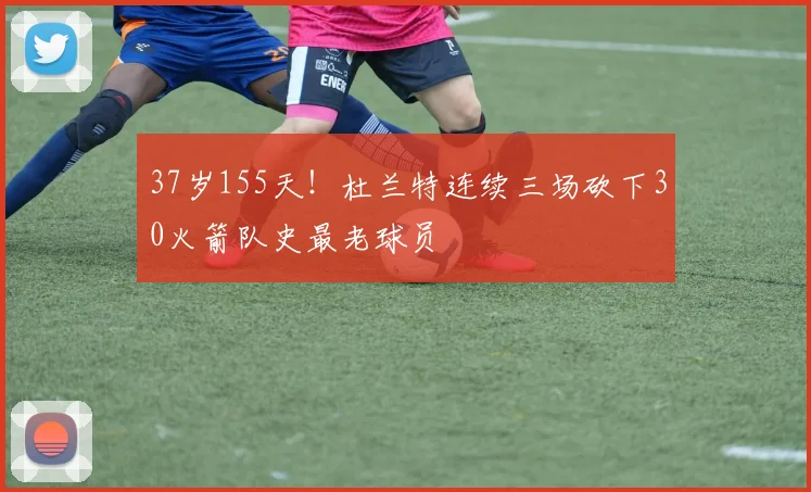 37岁155天！杜兰特连续三场砍下30火箭队史最老球员