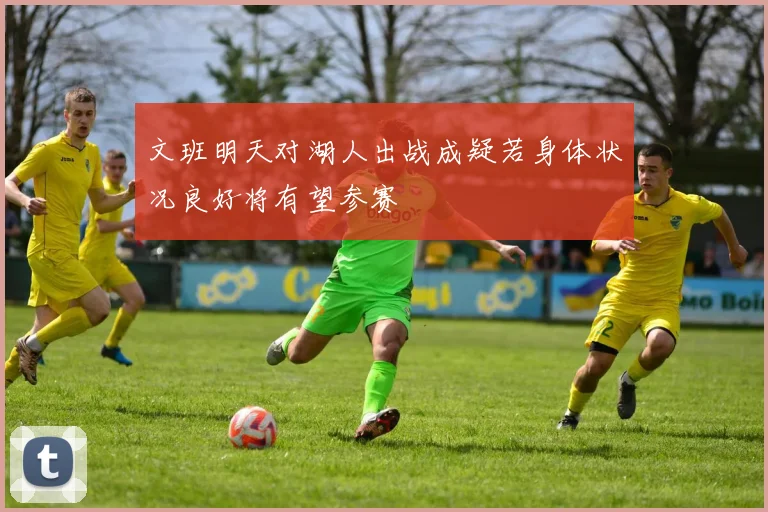 文班明天对湖人出战成疑若身体状况良好将有望参赛