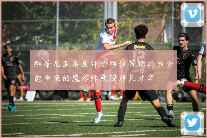 维蒂尼亚高度评价维拉蒂称其为全能中场的魔术师展现非凡才华