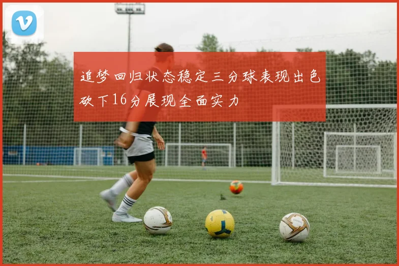 追梦回归状态稳定三分球表现出色砍下16分展现全面实力
