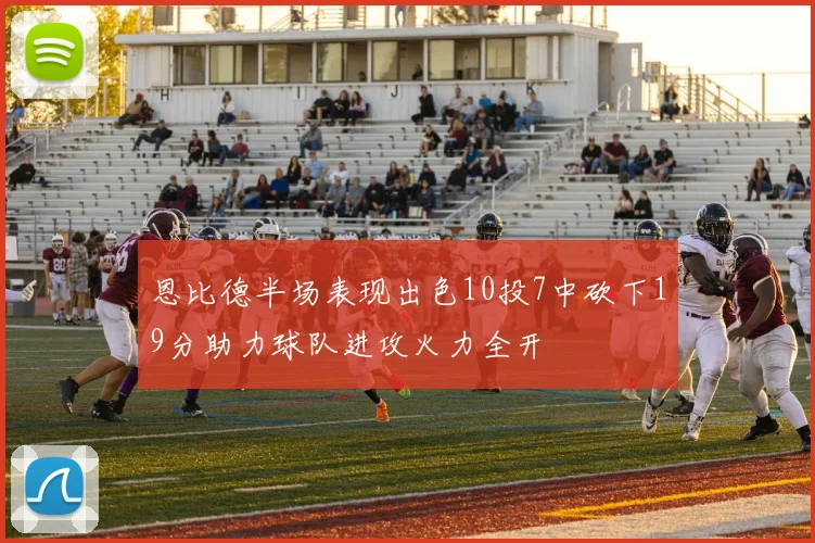恩比德半场表现出色10投7中砍下19分助力球队进攻火力全开