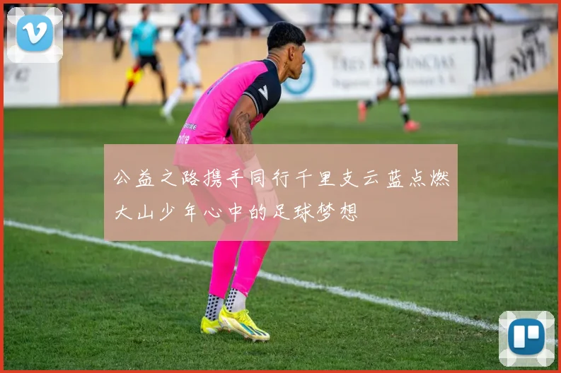 公益之路携手同行千里支云蓝点燃大山少年心中的足球梦想