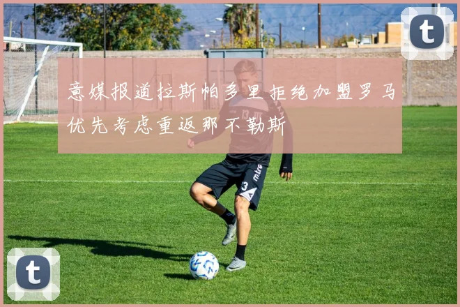 意媒报道拉斯帕多里拒绝加盟罗马优先考虑重返那不勒斯
