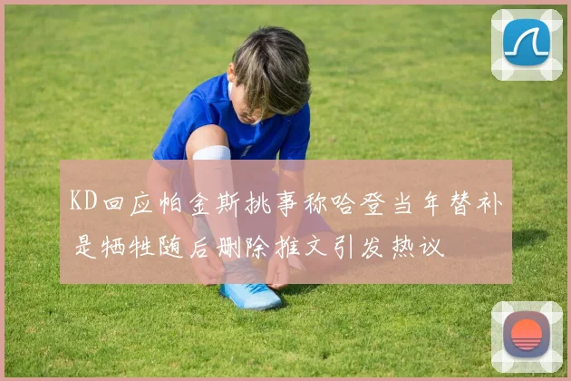 KD回应帕金斯挑事称哈登当年替补是牺牲随后删除推文引发热议