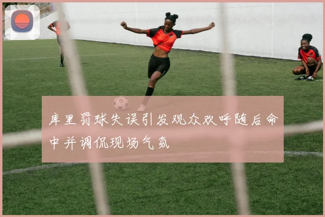 库里罚球失误引发观众欢呼随后命中并调侃现场气氛