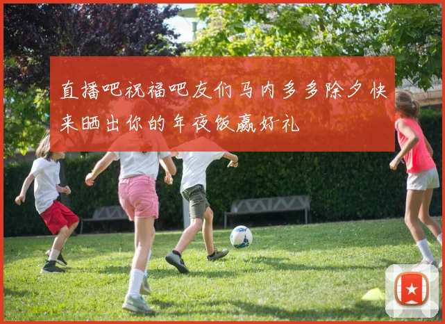 直播吧祝福吧友们马内多多除夕快来晒出你的年夜饭赢好礼