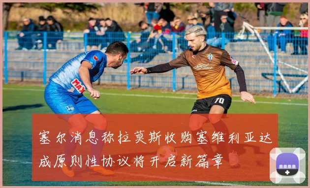 塞尔消息称拉莫斯收购塞维利亚达成原则性协议将开启新篇章