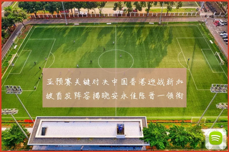 亚预赛关键对决中国香港迎战新加坡首发阵容揭晓安永佳陈晋一领衔出战