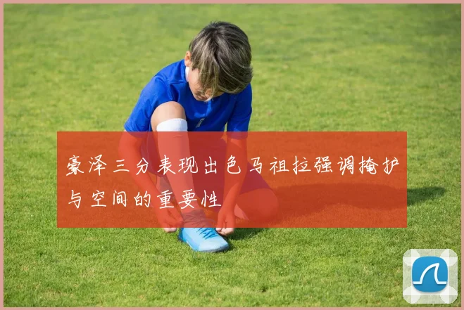豪泽三分表现出色马祖拉强调掩护与空间的重要性