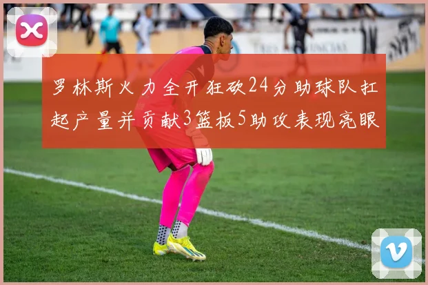 罗林斯火力全开狂砍24分助球队扛起产量并贡献3篮板5助攻表现亮眼