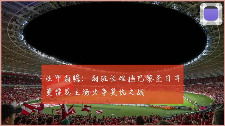 法甲前瞻：副班长难挡巴黎圣日耳曼雷恩主场力争复仇之战
