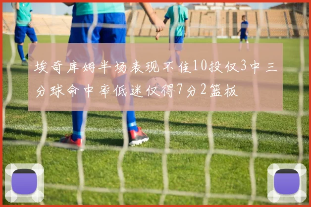 埃奇库姆半场表现不佳10投仅3中三分球命中率低迷仅得7分2篮板