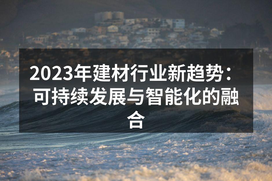 2023年建材行业新趋势：可持续发展与智能化的融合
