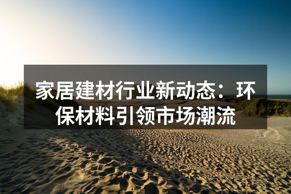 家居建材行业新动态：环保材料引领市场潮流